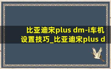 比亚迪宋plus dm-i车机设置技巧_比亚迪宋plus dm-i车机升级成4.0